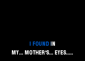 I FOUND IN
MY... MOTHER'S... EYES .....
