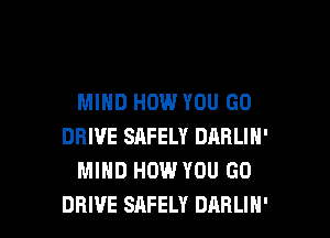 MIND HOW YOU GO
DRIVE SAFELY DARLIN'
MIND HOW YOU GO

DRIVE SAFELY DARLIH' l