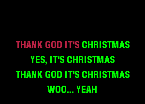 THANK GOD IT'S CHRISTMAS
YES, IT'S CHRISTMAS
THANK GOD IT'S CHRISTMAS
W00... YEAH