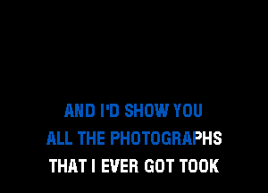 AND I'D SHOW YOU
ALL THE PHOTOGRAPHS
THATI EVER GOT TOOK
