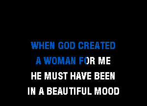 WHEN GOD CREATED
A WOMAN FOR ME
HE MUST HAVE BEEN

IN A BEAUTIFUL MOOD l