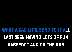 WHAT A SAD LITTLE EHD TO IT ALL
LAST SEEN HAVING LOTS OF FUN
BAREFOOT AND ON THE RUN