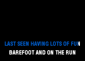 LAST SEEN HAVING LOTS OF FUN
BAREFOOT AND ON THE RUN