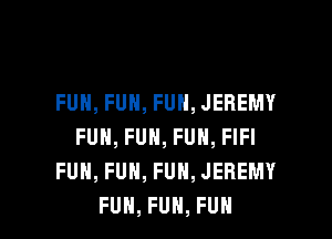 FUH,FUN,FUN,JEREMY
FUN, FUN, FUN, FIFI
FUH,FUH,FUH,JEREMY

FUH, FUN, FUN l