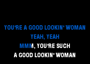 YOU'RE A GOOD LOOKIH' WOMAN
YEAH, YEAH
MMM, YOU'RE SUCH
A GOOD LOOKIH' WOMAN