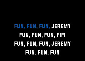 FUH,FUN,FUN,JEREMY
FUN, FUN, FUN, FIFI
FUH,FUH,FUH,JEREMY

FUH, FUN, FUN l