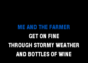 ME AND THE FARMER
GET ON FIHE
THROUGH STORMY WEATHER
AND BOTTLES 0F WINE