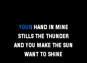 YOUR HAND IN MINE
STILLS THE THUNDER
AND YOU MAKE THE SUN

WANT TO SHINE l