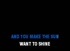 AND YOU MAKE THE SUN
WANT TO SHINE