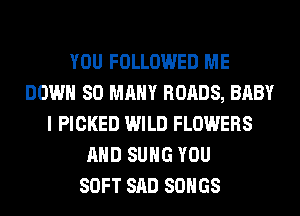 YOU FOLLOWED ME
DOWN SO MANY ROADS, BABY
I PICKED WILD FLOWERS
AND SUHG YOU
SOFT SAD SONGS