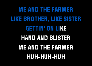 ME AND THE FARMER
LIKE BROTHER, LIKE SISTER
GETTIH' 0H LIKE
HAND AND BLISTER
ME AND THE FARMER
HUH-HUH-HUH