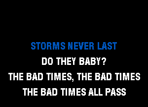 STORMS NEVER LAST
DO THEY BABY?
THE BAD TIMES, THE BAD TIMES
THE BAD TIMES ALL PASS