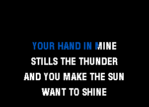 YOUR HAND IN MINE
STILLS THE THUNDER
AND YOU MAKE THE SUN

WANT TO SHINE l
