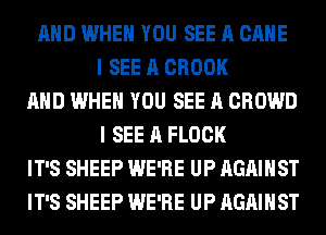 AND WHEN YOU SEE A GAME
I SEE A BROOK
AND WHEN YOU SEE A CROWD
I SEE A FLOCK
IT'S SHEEP WE'RE UP AGAINST
IT'S SHEEP WE'RE UP AGAINST