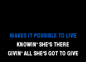 MAKES IT POSSIBLE TO LIVE
KHOWIH' SHE'S THERE
GIVIH' ALL SHE'S GOT TO GIVE