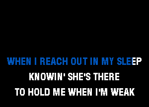 WHEN I REACH OUT IN MY SLEEP
KHOWIH' SHE'S THERE
TO HOLD ME WHEN I'M WEAK