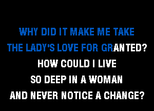WHY DID IT MAKE ME TAKE
THE LADY'S LOVE FOR GRANTED?
HOW COULD I LIVE
80 DEEP IN A WOMAN
AND NEVER NOTICE A CHANGE?