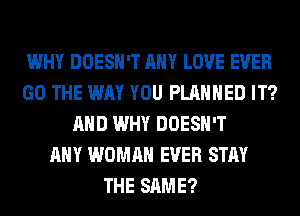 WHY DOESN'T ANY LOVE EVER
GO THE WAY YOU PLANNED IT?
AND WHY DOESN'T
ANY WOMAN EVER STAY
THE SAME?