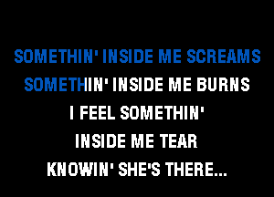 SOMETHIH' INSIDE ME SCREAMS
SOMETHIH' INSIDE ME BURNS
I FEEL SOMETHIH'
INSIDE ME TEAR
KHOWIH' SHE'S THERE...