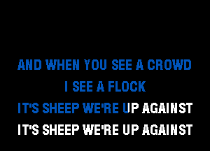 AND WHEN YOU SEE A CROWD
I SEE A FLOCK

IT'S SHEEP WE'RE UP AGAINST

IT'S SHEEP WE'RE UP AGAINST