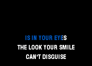IS IN YOUR EYES
THE LOOK YOUR SMILE
CAN'T DISGUISE