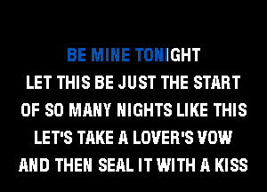 BE MINE TONIGHT
LET THIS BE JUST THE START
0F SO MANY NIGHTS LIKE THIS
LET'S TAKE A LOVER'S VOW
AND THEN SEAL IT WITH A KISS