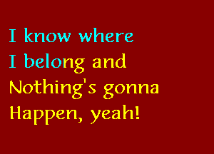 I know where
I belong and

Nothing's gonna
Happen,yeah!