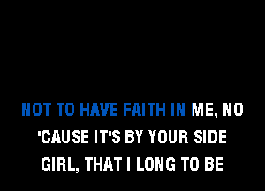 NOT TO HAVE FAITH IN ME, H0
'CAUSE IT'S BY YOUR SIDE
GIRL, THAT I LONG TO BE