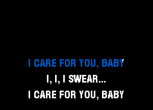 I CARE FOR YOU, BABY
I, I, I SWEAR...
I CARE FOR YOU, BABY