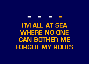 I'M ALL AT SEA
WHERE NO ONE
CAN BOTHER ME

FORGOT MY ROOTS

g
