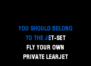 YOU SHOULD BELONG

TO THE JET-SET
FLY YOUR OWN
PRIVATE LEARJET