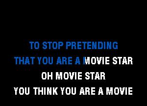 TO STOP PRETEHDIHG
THAT YOU ARE A MOVIE STAR
0H MOVIE STAR
YOU THINK YOU ARE A MOVIE