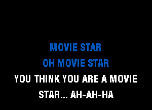 MOVIE STAR

0H MOVIE STAR
YOU THINK YOU ARE A MOVIE
STAR... AH-AH-HA