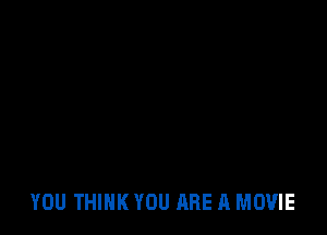 YOU THINK YOU ARE A MOVIE