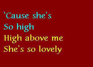 'Cause she's
50 high

High above me
She's so lovely