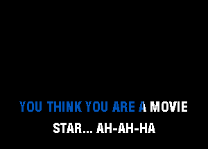 YOU THINK YOU ARE A MOVIE
STAR... AH-AH-HA