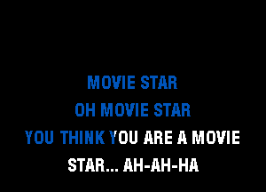 MOVIE STAR

0H MOVIE STAR
YOU THINK YOU ARE A MOVIE
STAR... AH-AH-HA