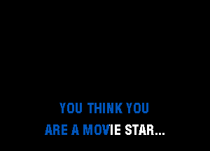 YOU THINK YOU
ARE A MOVIE STAR...