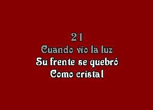 21
Guando vio la luz

Su frente se quebrc'z
Gomo cristal