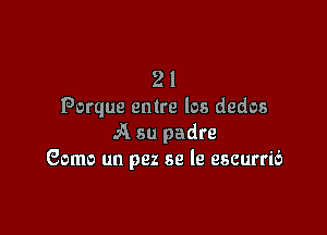 21
Porque entre los dedos

A 611 padre
Gomo un pez se le escurri6