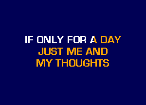 IF ONLY FOR A DAY
JUST ME AND

MY THOUGHTS