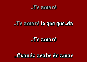 ..Te amarti

..Te amart'z lo que que..da

..Te amarti

..Guando acabe de amar