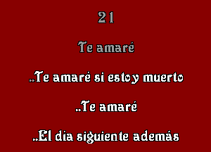 21
Te amarQ
..Te amarti si estoy muerto

..Te amare'

.El dia siguiente ademas