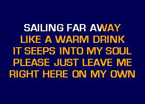 SAILING FAR AWAY
LIKE A WARM DRINK
IT SEEPS INTO MY SOUL
PLEASE JUST LEAVE ME
RIGHT HERE ON MY OWN