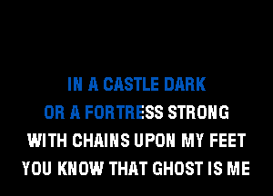 IN A CASTLE DARK
OR A FORTRESS STRONG
WITH CHAINS UPON MY FEET
YOU KNOW THAT GHOST IS ME