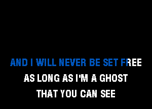 AND I WILL NEVER BE SET FREE
AS LONG AS I'M A GHOST
THAT YOU CAN SEE