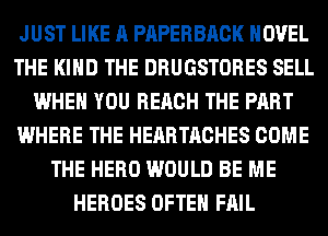 JUST LIKE A PAPERBACK NOVEL
THE KIND THE DRUGSTORES SELL
WHEN YOU REACH THE PART
WHERE THE HEARTACHES COME
THE HERO WOULD BE ME
HEROES OFTEN FAIL