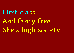 First class
And fancy free

She's high society