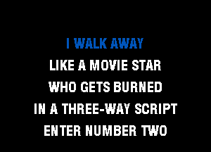 I WALK AWAY
LIKE A MOVIE STAR
WHO GETS BURNED
IN A THBEE-WAY SCRIPT

ENTER NUMBER TWO l
