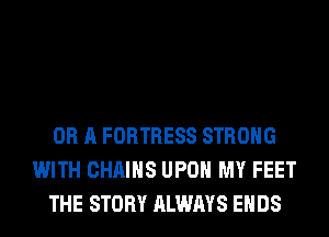 OR A FORTRESS STRONG
WITH CHAINS UPON MY FEET
THE STORY ALWAYS ENDS